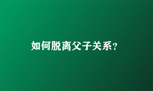 如何脱离父子关系？