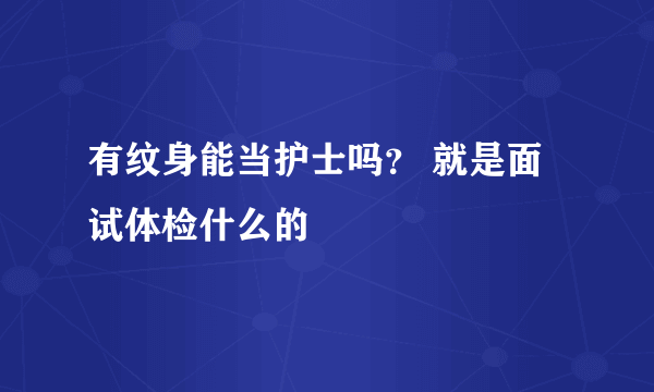 有纹身能当护士吗？ 就是面试体检什么的