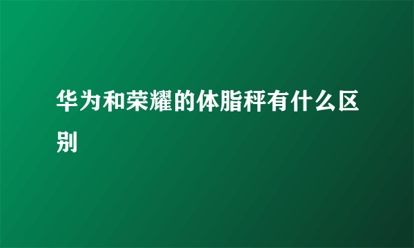 华为和荣耀的体脂秤有什么区别