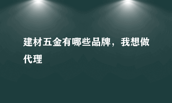 建材五金有哪些品牌，我想做代理