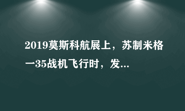 2019莫斯科航展上，苏制米格一35战机飞行时，发生了什么事情？