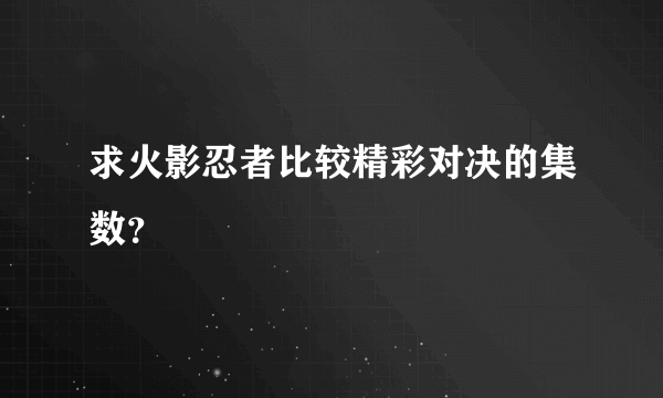 求火影忍者比较精彩对决的集数？