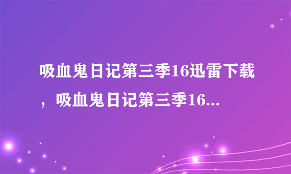 吸血鬼日记第三季16迅雷下载，吸血鬼日记第三季16集什么时候更新