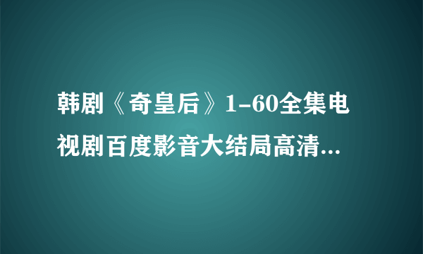 韩剧《奇皇后》1-60全集电视剧百度影音大结局高清迅雷下载地址？