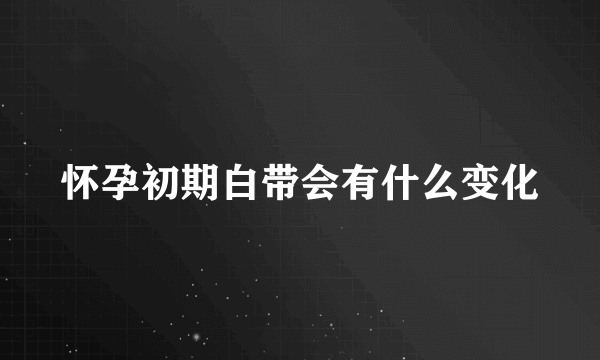 怀孕初期白带会有什么变化