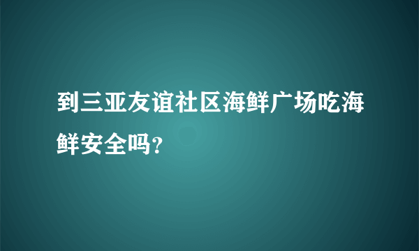 到三亚友谊社区海鲜广场吃海鲜安全吗？