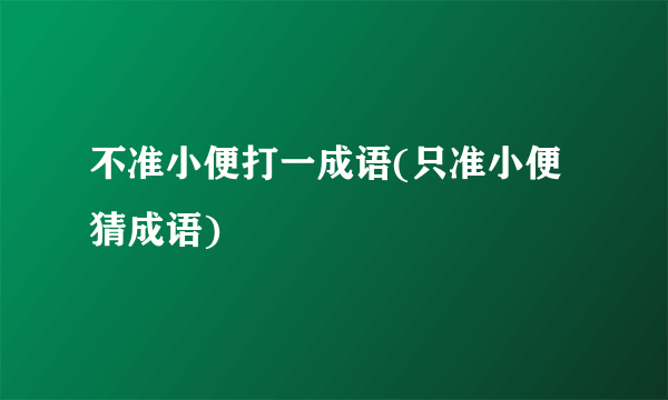 不准小便打一成语(只准小便猜成语)