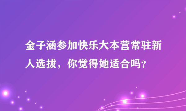 金子涵参加快乐大本营常驻新人选拔，你觉得她适合吗？