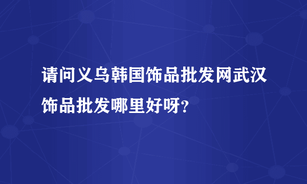 请问义乌韩国饰品批发网武汉饰品批发哪里好呀？