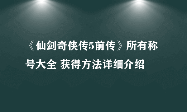 《仙剑奇侠传5前传》所有称号大全 获得方法详细介绍