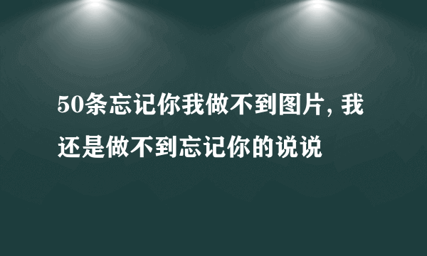 50条忘记你我做不到图片, 我还是做不到忘记你的说说