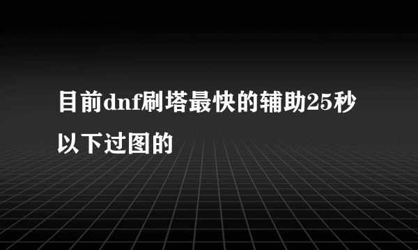 目前dnf刷塔最快的辅助25秒以下过图的