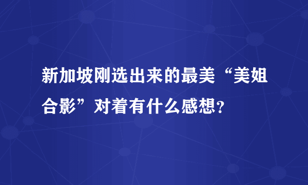 新加坡刚选出来的最美“美姐合影”对着有什么感想？