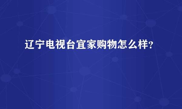 辽宁电视台宜家购物怎么样？