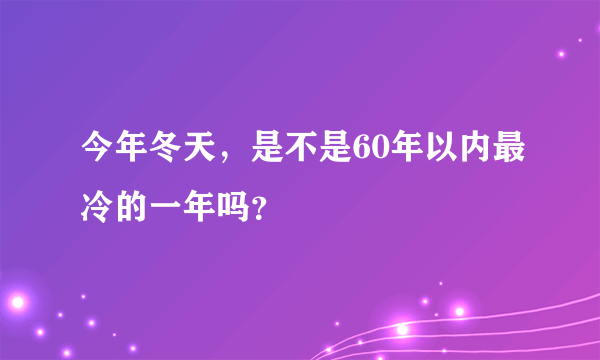 今年冬天，是不是60年以内最冷的一年吗？