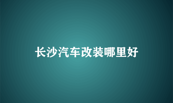 长沙汽车改装哪里好