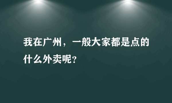 我在广州，一般大家都是点的什么外卖呢？