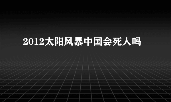 2012太阳风暴中国会死人吗