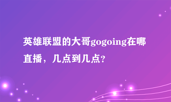 英雄联盟的大哥gogoing在哪直播，几点到几点？