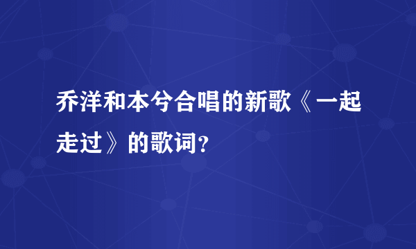 乔洋和本兮合唱的新歌《一起走过》的歌词？