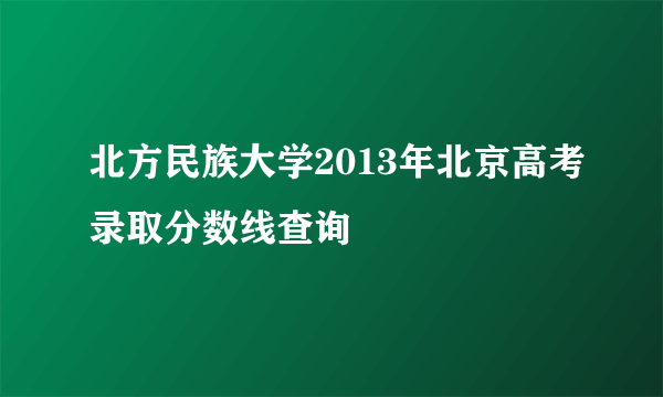 北方民族大学2013年北京高考录取分数线查询