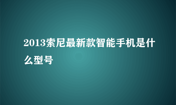 2013索尼最新款智能手机是什么型号