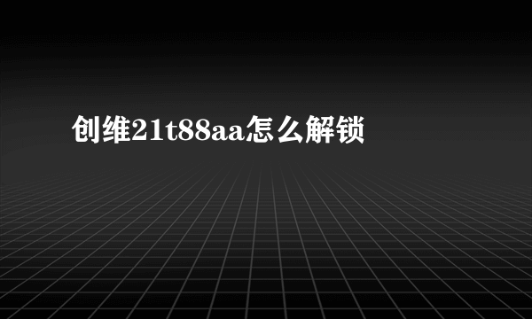 创维21t88aa怎么解锁