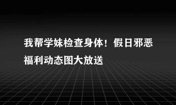 我帮学妹检查身体！假日邪恶福利动态图大放送