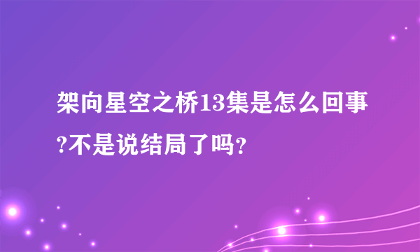 架向星空之桥13集是怎么回事?不是说结局了吗？