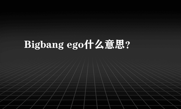 Bigbang ego什么意思？