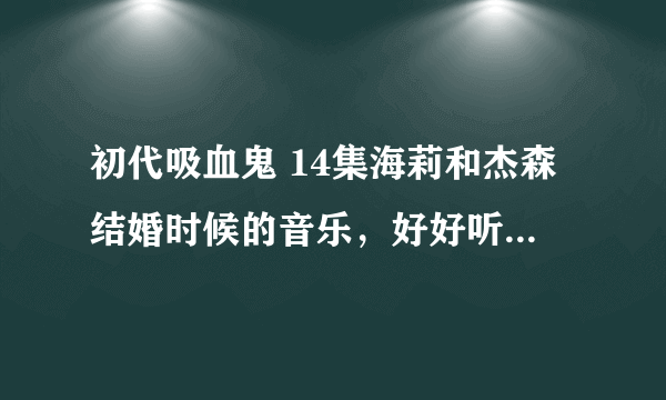 初代吸血鬼 14集海莉和杰森结婚时候的音乐，好好听，哪位大神知道