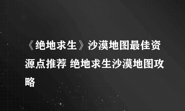 《绝地求生》沙漠地图最佳资源点推荐 绝地求生沙漠地图攻略