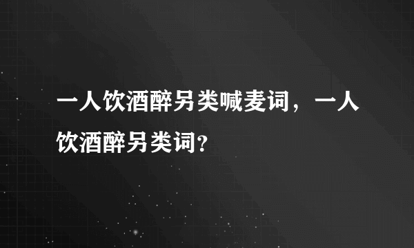 一人饮酒醉另类喊麦词，一人饮酒醉另类词？