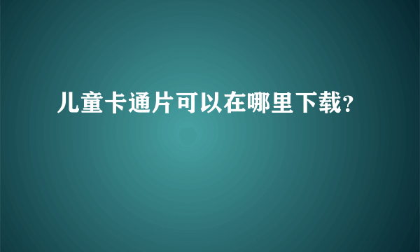 儿童卡通片可以在哪里下载？