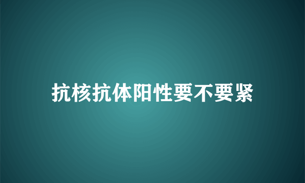 抗核抗体阳性要不要紧