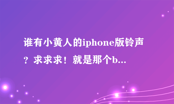 谁有小黄人的iphone版铃声？求求求！就是那个banana的那个！！？