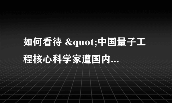 如何看待 "中国量子工程核心科学家遭国内死亡威胁"？