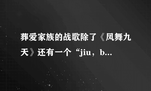 葬爱家族的战歌除了《凤舞九天》还有一个“jiu，baby lala 就”那个叫什么？我想2019听