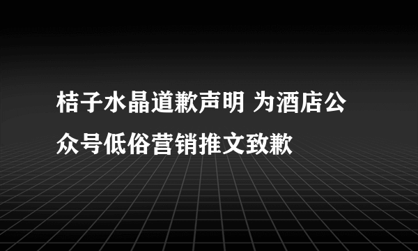 桔子水晶道歉声明 为酒店公众号低俗营销推文致歉