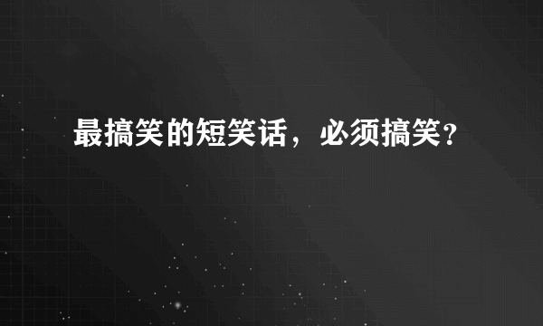 最搞笑的短笑话，必须搞笑？