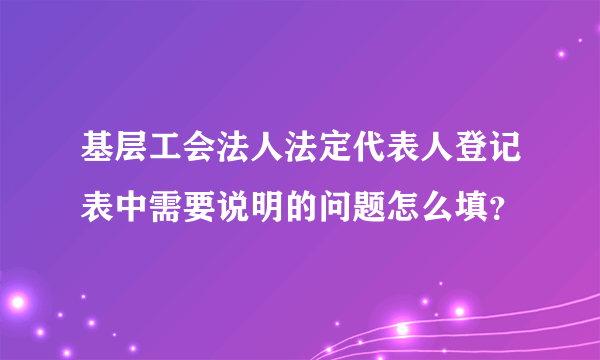 基层工会法人法定代表人登记表中需要说明的问题怎么填？