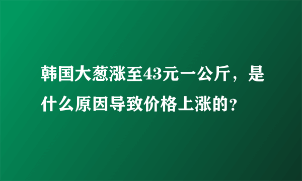 韩国大葱涨至43元一公斤，是什么原因导致价格上涨的？