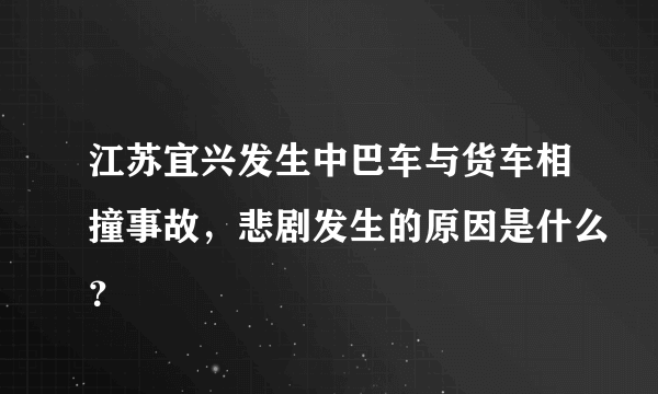 江苏宜兴发生中巴车与货车相撞事故，悲剧发生的原因是什么？