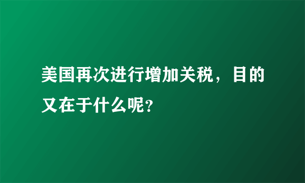 美国再次进行增加关税，目的又在于什么呢？