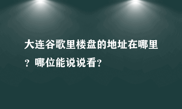 大连谷歌里楼盘的地址在哪里？哪位能说说看？