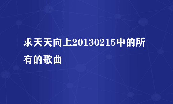 求天天向上20130215中的所有的歌曲