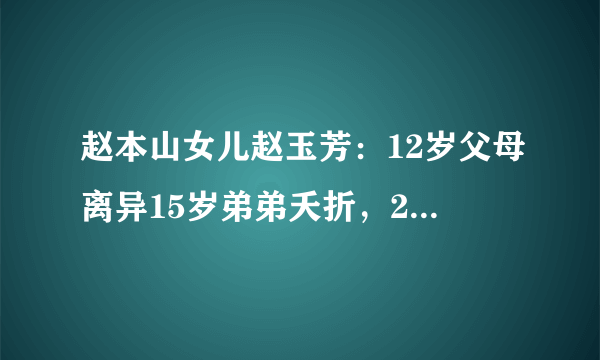 赵本山女儿赵玉芳：12岁父母离异15岁弟弟夭折，29岁理解父母的苦