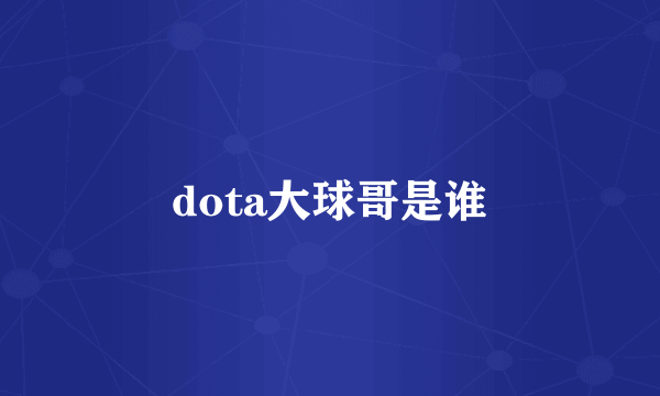 dota大球哥是谁