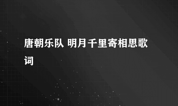 唐朝乐队 明月千里寄相思歌词