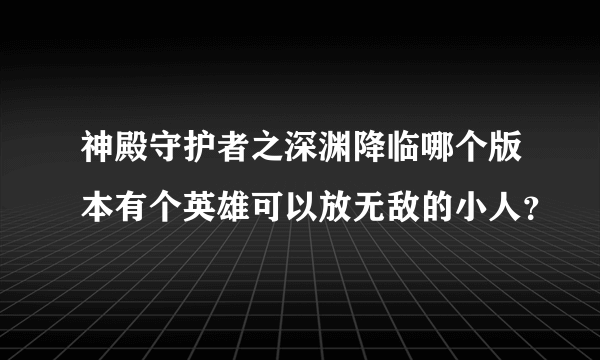 神殿守护者之深渊降临哪个版本有个英雄可以放无敌的小人？